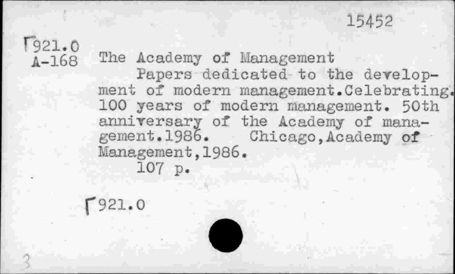 ﻿15452
F921.0
A-168
The Academy of Management
Papers dedicated to the development of modern management.Celebrating 100 years of modern management. 50th anniversary of the Academy of management. 1986. Chicago,Academy of Management,1986.
107 p.